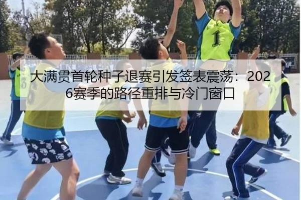 大满贯首轮种子退赛引发签表震荡：2026赛季的路径重排与冷门窗口